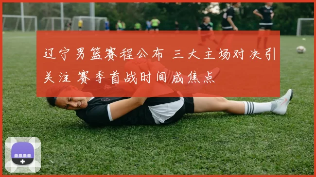 辽宁男篮赛程公布 三大主场对决引关注 赛季首战时间成焦点
