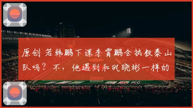 原创 若韩鹏下课李霄鹏会执教泰山队吗？不，他遇到和巩晓彬一样的问题