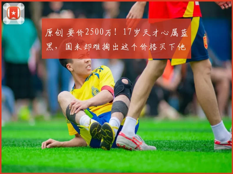 原创 要价2500万！17岁天才心属蓝黑，国米却难掏出这个价格买下他