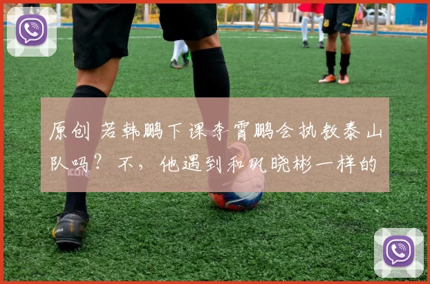原创 若韩鹏下课李霄鹏会执教泰山队吗？不，他遇到和巩晓彬一样的问题