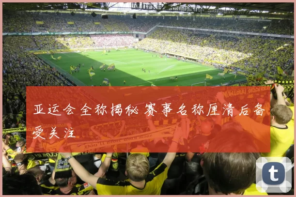 亚运会全称揭秘 赛事名称厘清后备受关注