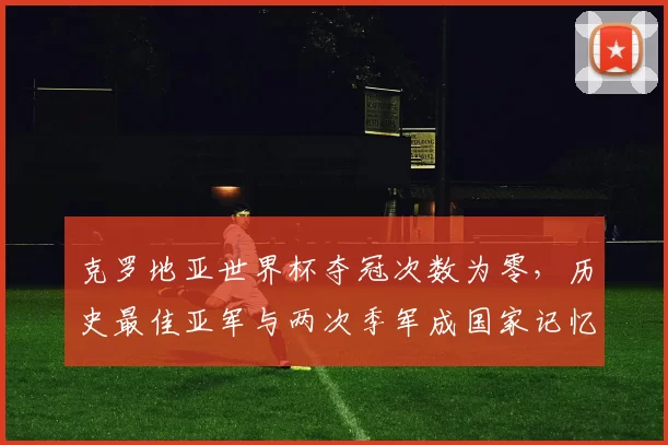 克罗地亚世界杯夺冠次数为零，历史最佳亚军与两次季军成国家记忆