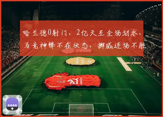 哈兰德0射门，2亿天王全场划水，马竞神锋不在状态，挪威连场不胜
