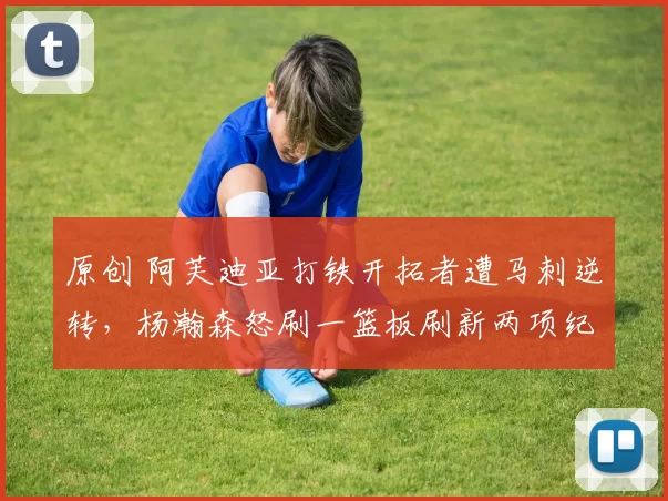 原创 阿芙迪亚打铁开拓者遭马刺逆转，杨瀚森怒刷一篮板刷新两项纪录