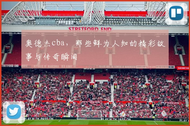 奥德杰cba，那些鲜为人知的精彩故事与传奇瞬间