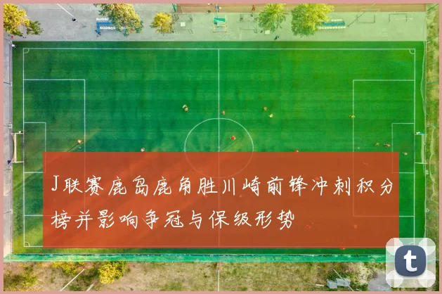 J联赛鹿岛鹿角胜川崎前锋冲刺积分榜并影响争冠与保级形势