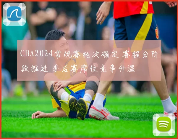 CBA2024常规赛轮次确定 赛程分阶段推进 季后赛席位竞争升温