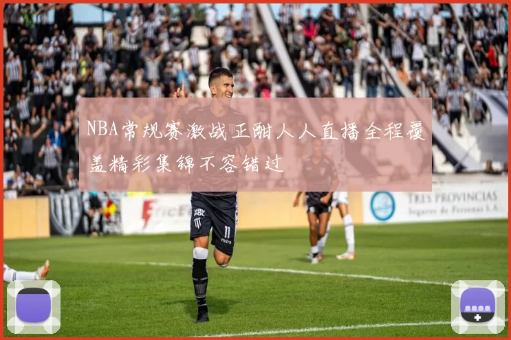 NBA常规赛激战正酣人人直播全程覆盖精彩集锦不容错过