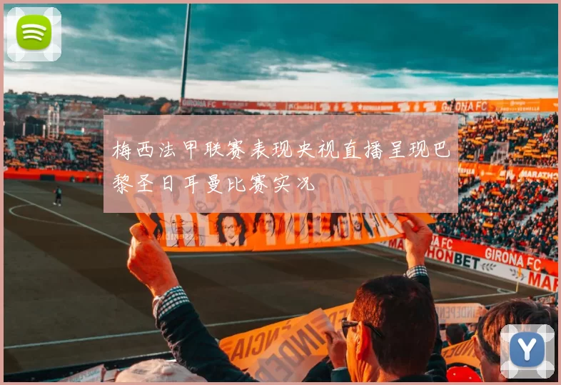 梅西法甲联赛表现央视直播呈现巴黎圣日耳曼比赛实况