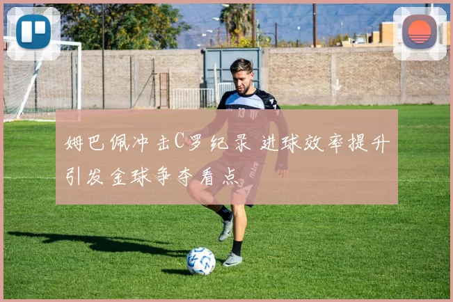 姆巴佩冲击C罗纪录 进球效率提升引发金球争夺看点