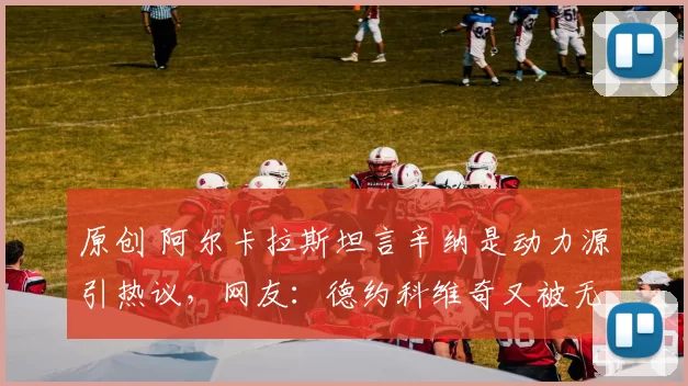 原创 阿尔卡拉斯坦言辛纳是动力源引热议，网友：德约科维奇又被无视