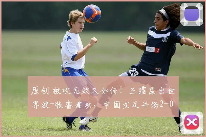 原创 被吹无效又如何！王霜轰出世界波+张睿建功，中国女足半场2-0打崩对手