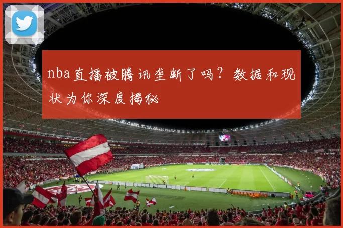 nba直播被腾讯垄断了吗？数据和现状为你深度揭秘