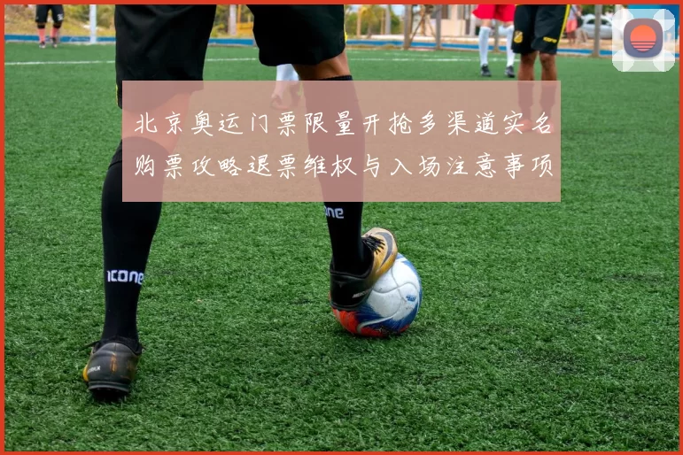 北京奥运门票限量开抢多渠道实名购票攻略退票维权与入场注意事项