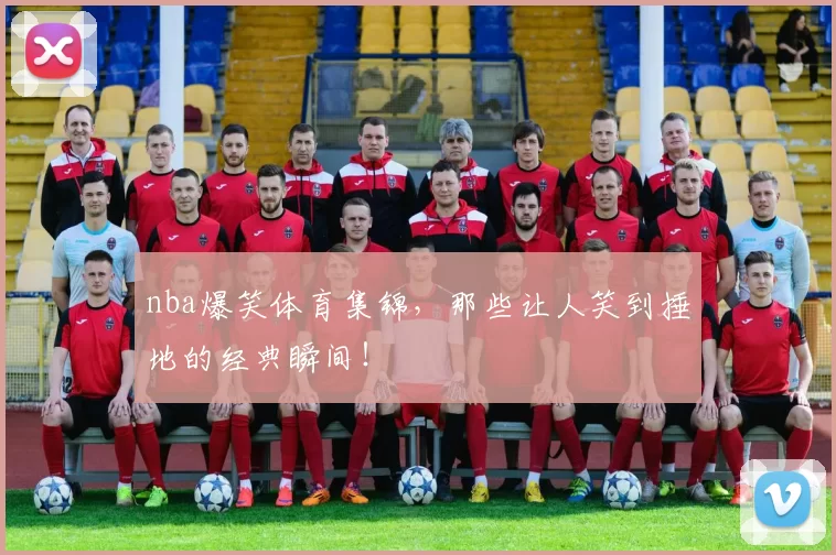 nba爆笑体育集锦，那些让人笑到捶地的经典瞬间！