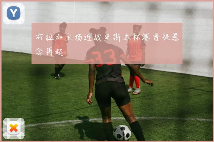 布拉加主场迎战里斯本杯赛晋级悬念再起