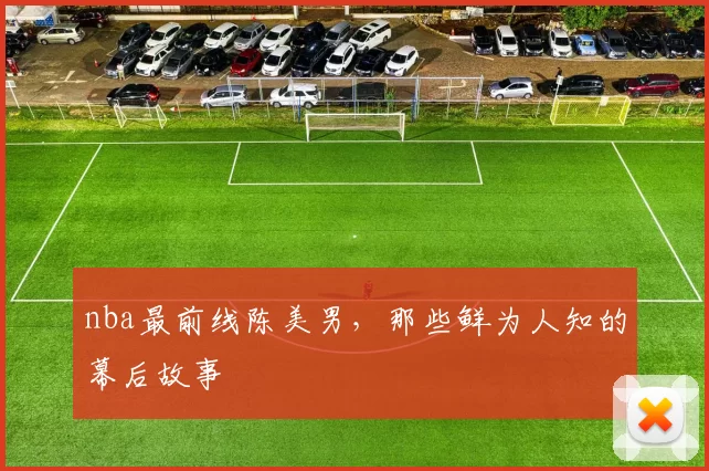 nba最前线陈美男，那些鲜为人知的幕后故事