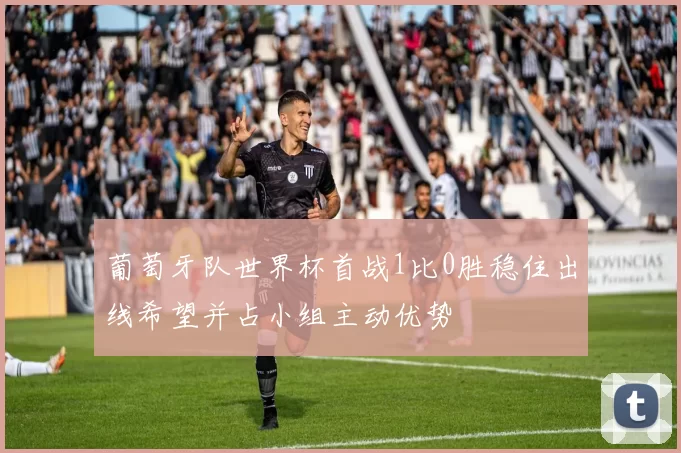 葡萄牙队世界杯首战1比0胜稳住出线希望并占小组主动优势