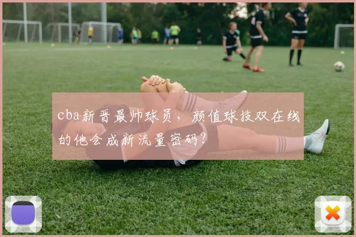 cba新晋最帅球员，颜值球技双在线的他会成新流量密码？