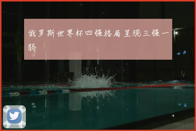 俄罗斯世界杯四强格局呈现三强一弱