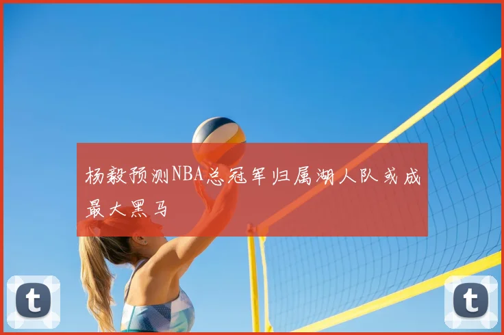 杨毅预测NBA总冠军归属湖人队或成最大黑马
