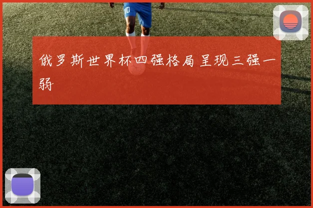 俄罗斯世界杯四强格局呈现三强一弱