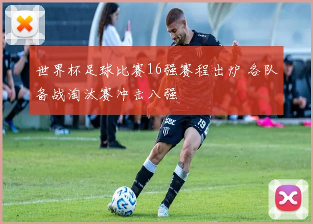世界杯足球比赛16强赛程出炉 各队备战淘汰赛冲击八强