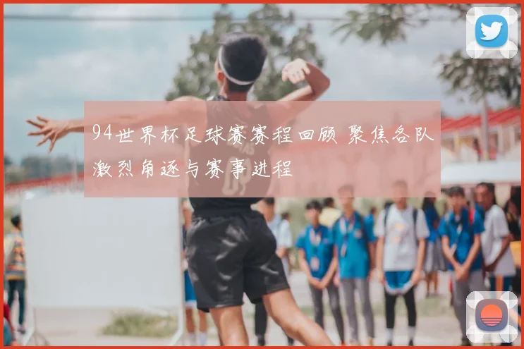 94世界杯足球赛赛程回顾 聚焦各队激烈角逐与赛事进程