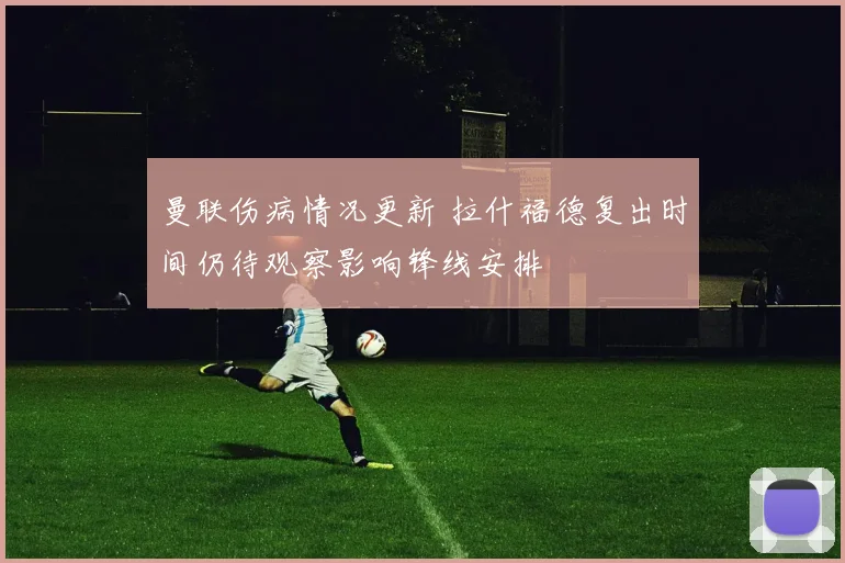 曼联伤病情况更新 拉什福德复出时间仍待观察影响锋线安排