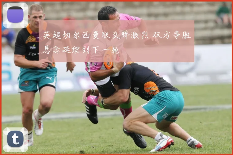 英超切尔西曼联交锋激烈 双方争胜悬念延续到下一轮