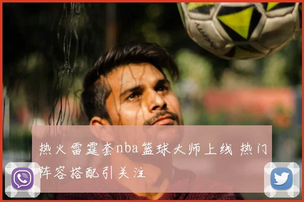 热火雷霆套nba篮球大师上线 热门阵容搭配引关注