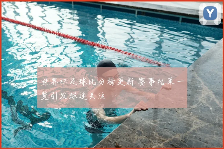 世界杯足球比分榜更新 赛事结果一览引发球迷关注