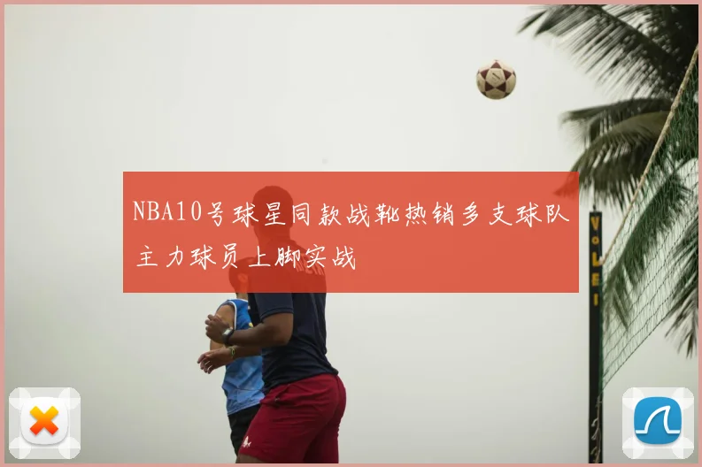 NBA10号球星同款战靴热销多支球队主力球员上脚实战