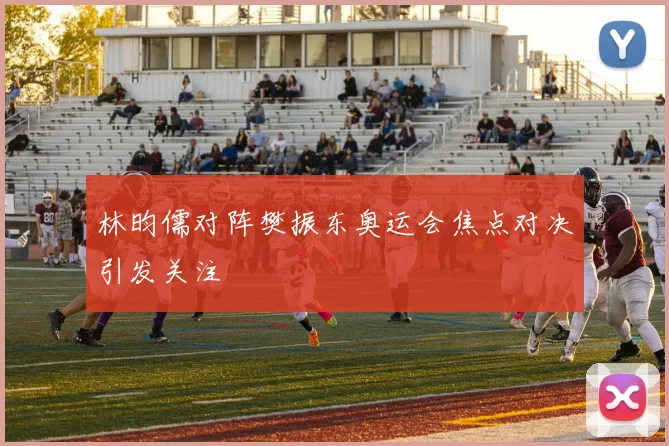林昀儒对阵樊振东奥运会焦点对决引发关注