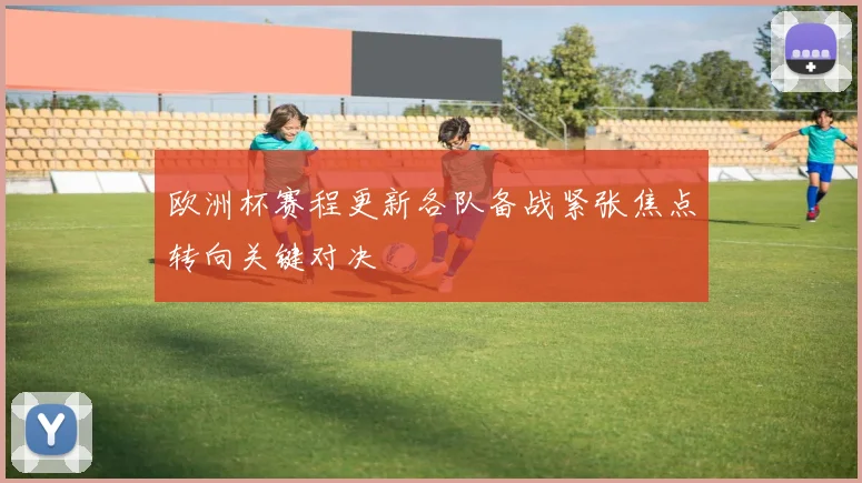 欧洲杯赛程更新各队备战紧张焦点转向关键对决