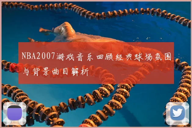 NBA2007游戏音乐回顾经典球场氛围与背景曲目解析