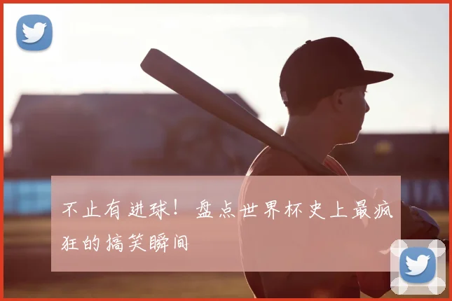 不止有进球！盘点世界杯史上最疯狂的搞笑瞬间