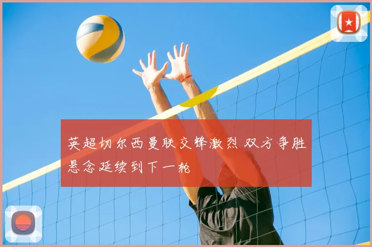 英超切尔西曼联交锋激烈 双方争胜悬念延续到下一轮