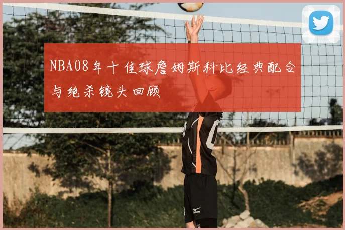 NBA08年十佳球詹姆斯科比经典配合与绝杀镜头回顾