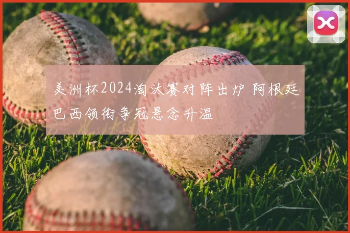 美洲杯2024淘汰赛对阵出炉 阿根廷巴西领衔争冠悬念升温