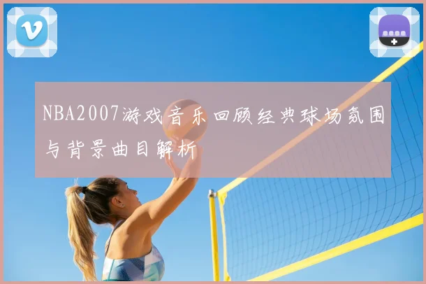 NBA2007游戏音乐回顾经典球场氛围与背景曲目解析