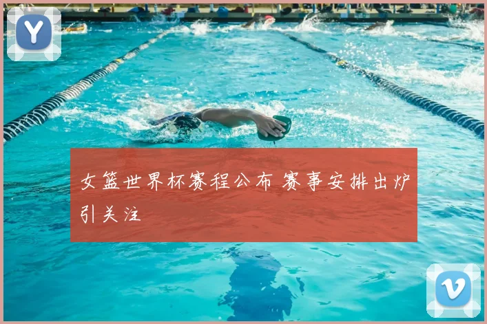 女篮世界杯赛程公布 赛事安排出炉引关注