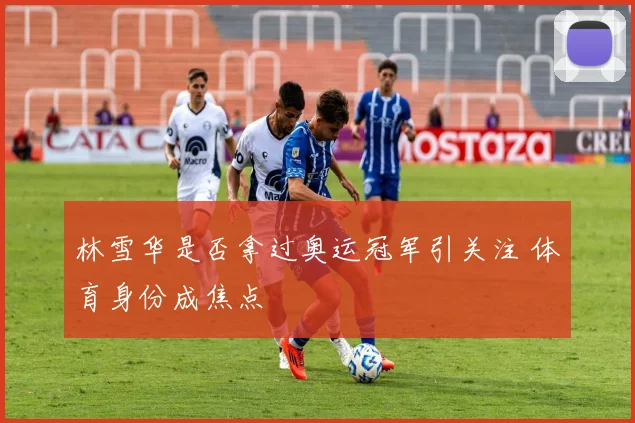 林雪华是否拿过奥运冠军引关注 体育身份成焦点